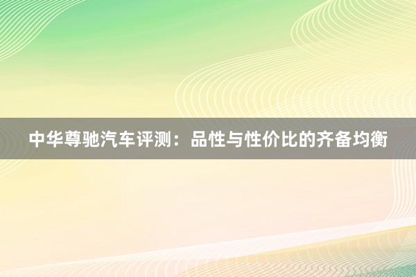 中华尊驰汽车评测：品性与性价比的齐备均衡