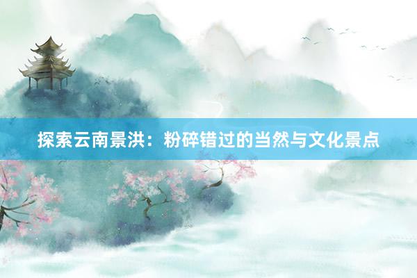 探索云南景洪：粉碎错过的当然与文化景点