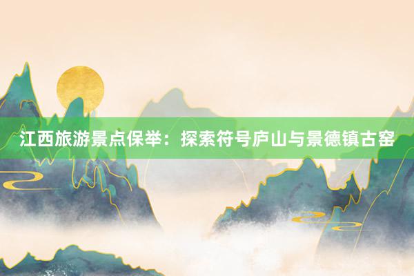 江西旅游景点保举：探索符号庐山与景德镇古窑