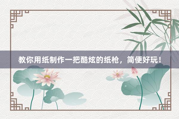 教你用纸制作一把酷炫的纸枪，简便好玩！